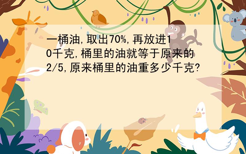 一桶油,取出70%,再放进10千克,桶里的油就等于原来的2/5,原来桶里的油重多少千克?