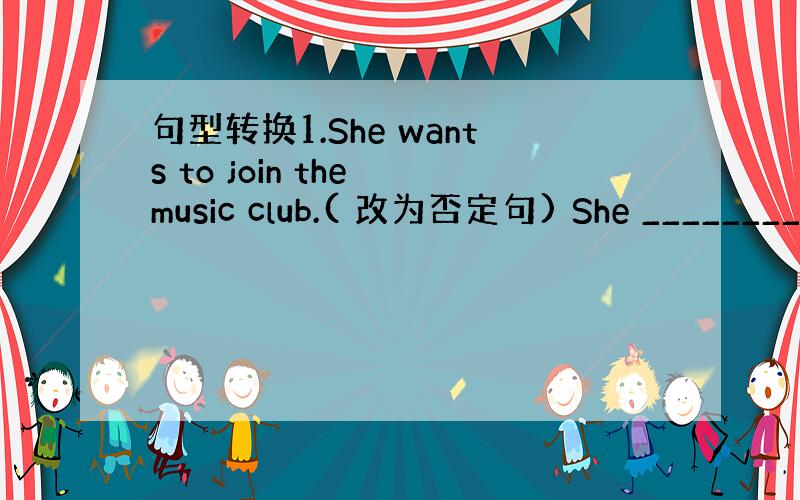 句型转换1.She wants to join the music club.( 改为否定句) She ________