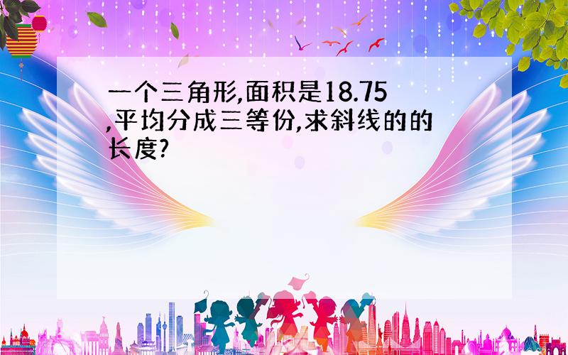 一个三角形,面积是18.75,平均分成三等份,求斜线的的长度?