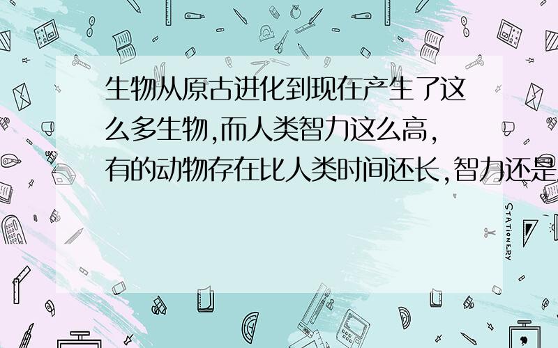 生物从原古进化到现在产生了这么多生物,而人类智力这么高,有的动物存在比人类时间还长,智力还是没变?