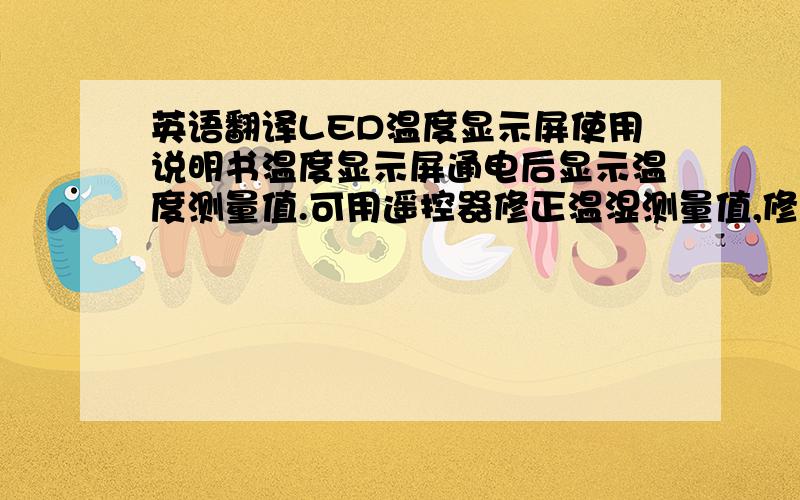 英语翻译LED温度显示屏使用说明书温度显示屏通电后显示温度测量值.可用遥控器修正温湿测量值,修正范围0.1-9.9℃.断