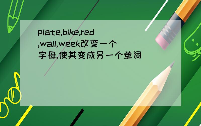 plate,bike,red,wall,week改变一个字母,使其变成另一个单词