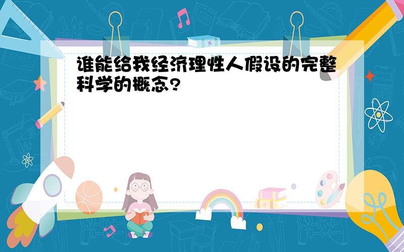 谁能给我经济理性人假设的完整科学的概念?