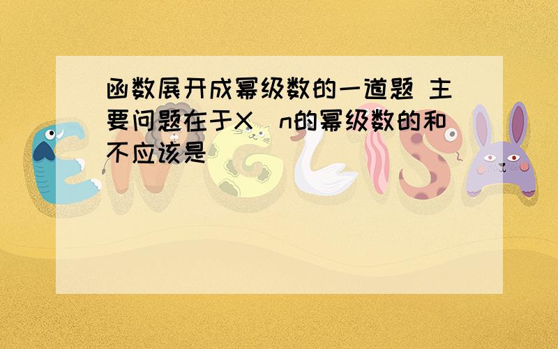 函数展开成幂级数的一道题 主要问题在于X^n的幂级数的和不应该是