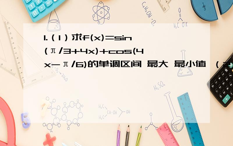 1.（1）求f(x)=sin(π/3+4x)+cos(4x-π/6)的单调区间 最大 最小值 （2）设g(x)的图像关于