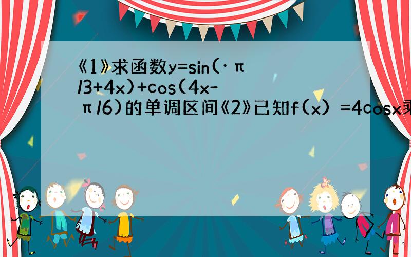 《1》求函数y=sin(·π/3+4x)+cos(4x-π/6)的单调区间《2》已知f(x）=4cosx乘sin(x+π