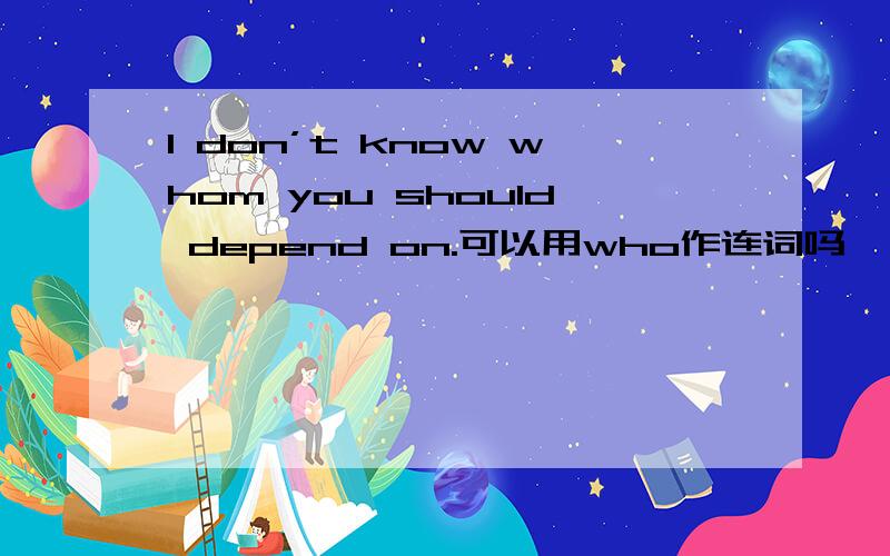 I don’t know whom you should depend on.可以用who作连词吗