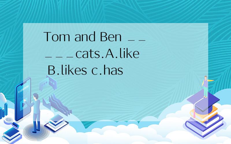 Tom and Ben _____cats.A.like B.likes c.has