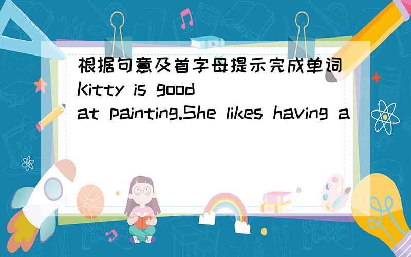 根据句意及首字母提示完成单词Kitty is good at painting.She likes having a__