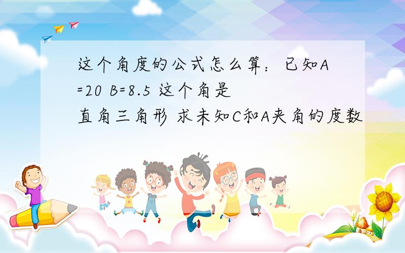 这个角度的公式怎么算：已知A=20 B=8.5 这个角是直角三角形 求未知C和A夹角的度数