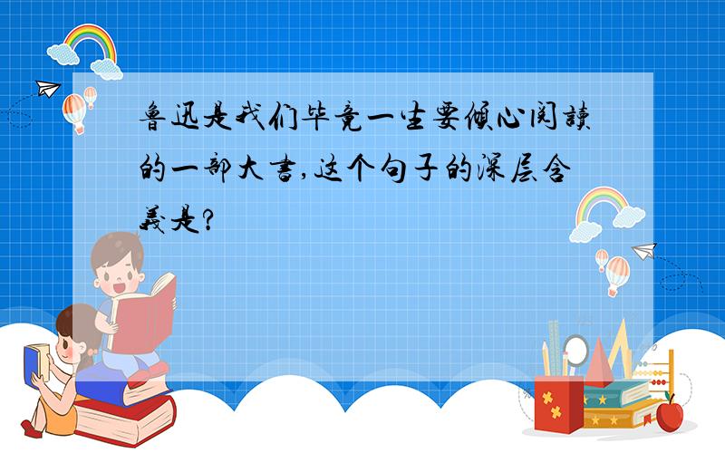 鲁迅是我们毕竟一生要倾心阅读的一部大书,这个句子的深层含义是?