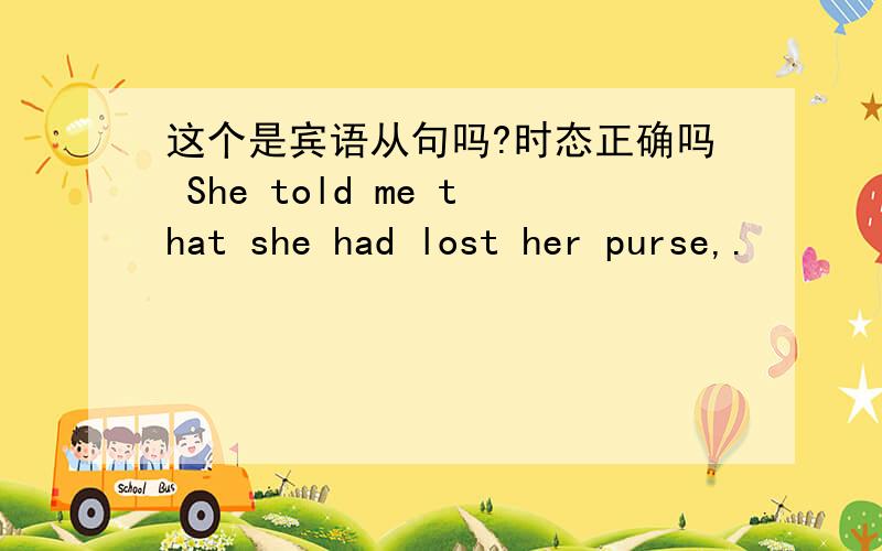 这个是宾语从句吗?时态正确吗 She told me that she had lost her purse,.