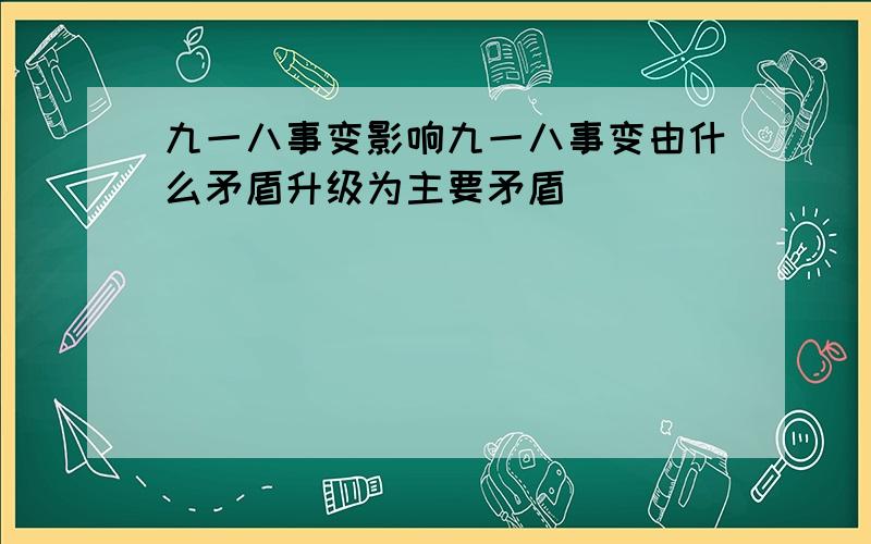 九一八事变影响九一八事变由什么矛盾升级为主要矛盾