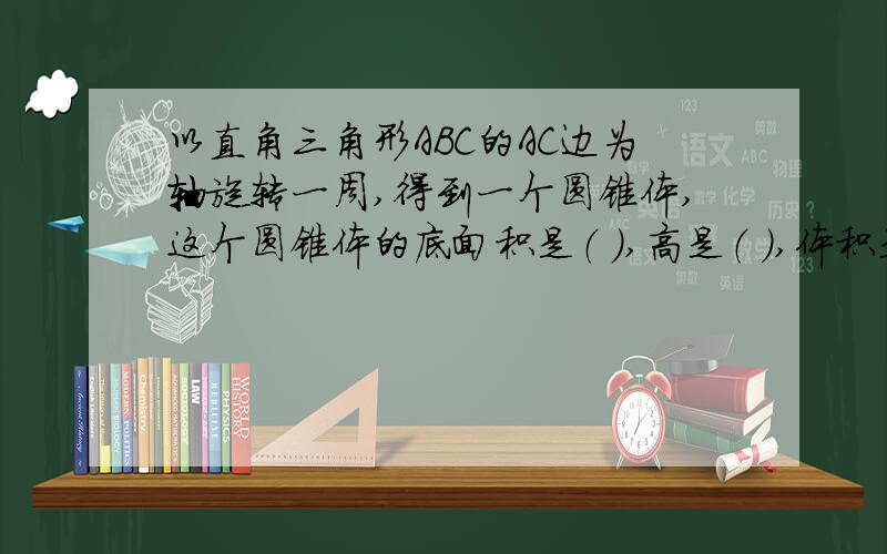 以直角三角形ABC的AC边为轴旋转一周,得到一个圆锥体,这个圆锥体的底面积是（ ）,高是（ ）,体积是（ ）