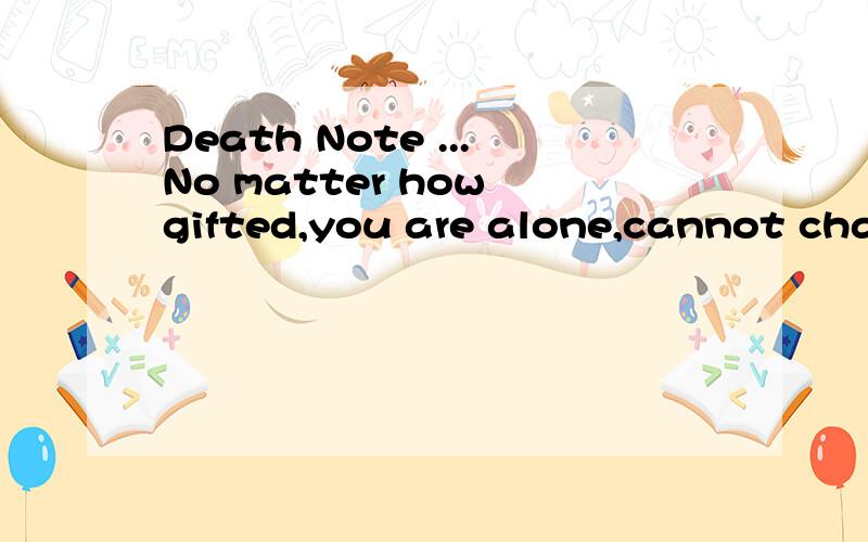 Death Note ...No matter how gifted,you are alone,cannot chan