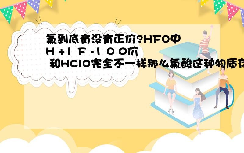 氟到底有没有正价?HFO中 H +1 F -1 O 0价 和HClO完全不一样那么氟酸这种物质存在吗?百度百科里有,可是