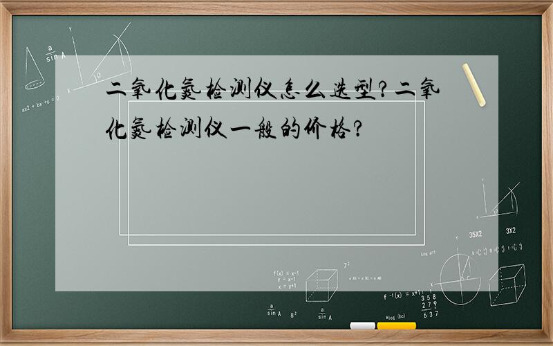 二氧化氮检测仪怎么选型?二氧化氮检测仪一般的价格?