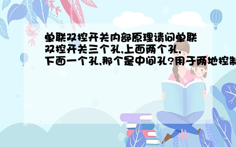 单联双控开关内部原理请问单联双控开关三个孔,上面两个孔,下面一个孔,那个是中间孔?用于两地控制一盏灯.开关关闭时三孔是什