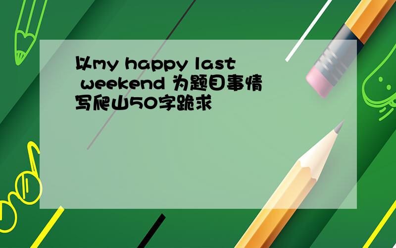 以my happy last weekend 为题目事情写爬山50字跪求