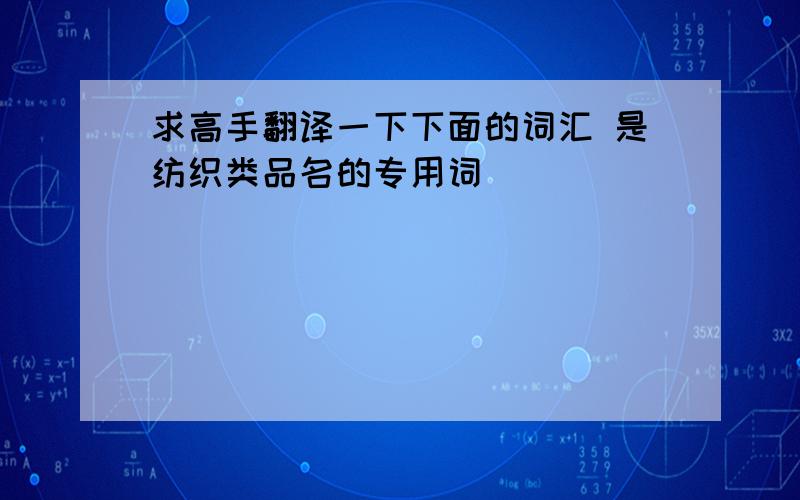 求高手翻译一下下面的词汇 是纺织类品名的专用词