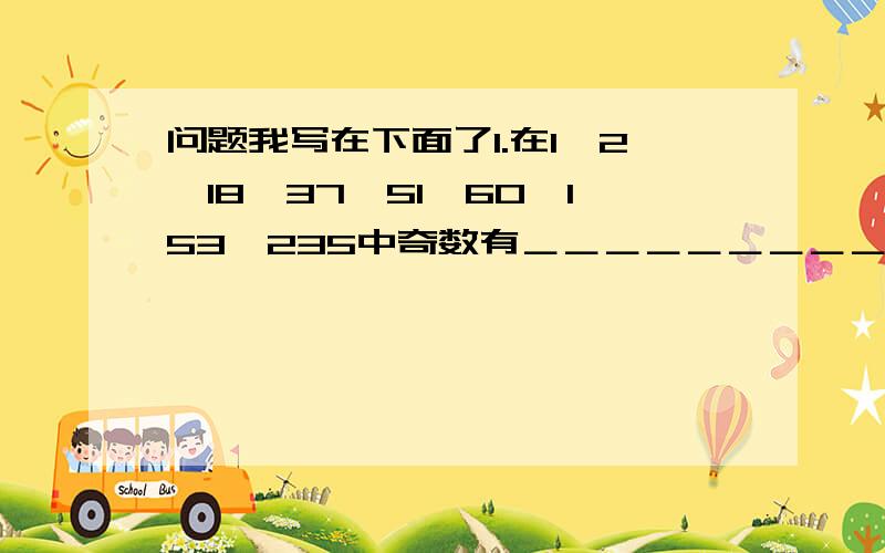 问题我写在下面了1.在1,2,18,37,51,60,153,235中奇数有＿＿＿＿＿＿＿＿＿偶数有＿＿＿＿＿＿＿＿＿素