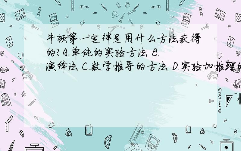 牛顿第一定律是用什么方法获得的?A.单纯的实验方法 B.演绎法 C.数学推导的方法 D.实验加推理的方法