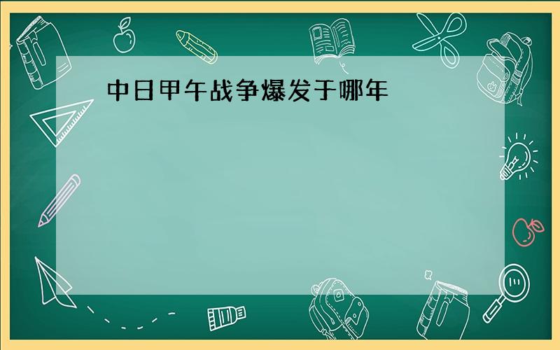 中日甲午战争爆发于哪年