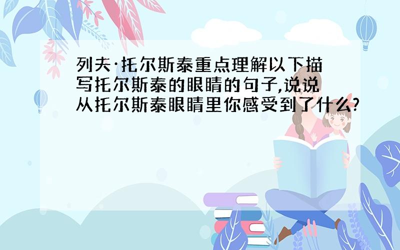 列夫·托尔斯泰重点理解以下描写托尔斯泰的眼睛的句子,说说从托尔斯泰眼睛里你感受到了什么?