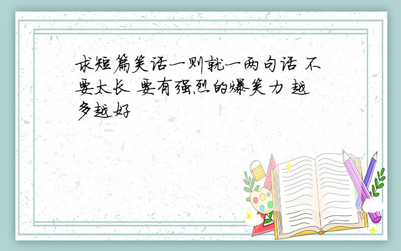 求短篇笑话一则就一两句话 不要太长 要有强烈的爆笑力 越多越好