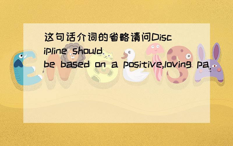 这句话介词的省略请问Discipline should be based on a positive,loving pa