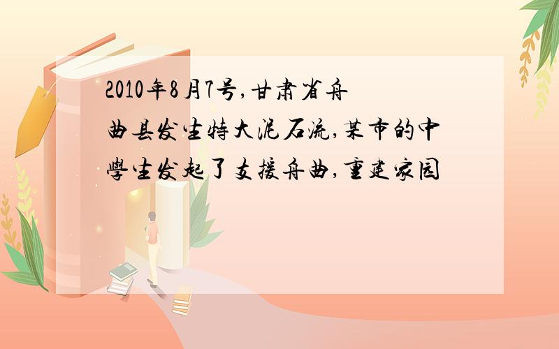 2010年8月7号,甘肃省舟曲县发生特大泥石流,某市的中学生发起了支援舟曲,重建家园