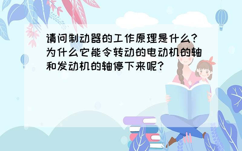 请问制动器的工作原理是什么?为什么它能令转动的电动机的轴和发动机的轴停下来呢?