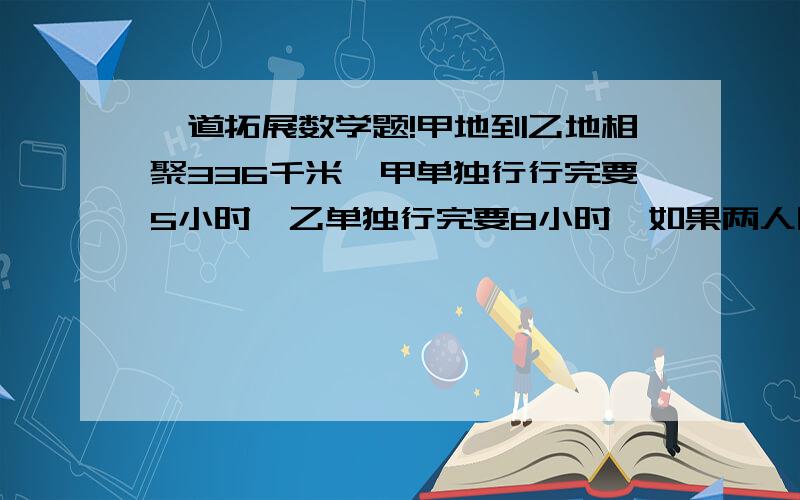 一道拓展数学题!甲地到乙地相聚336千米,甲单独行行完要5小时,乙单独行完要8小时,如果两人同时向两地相向而行,相遇时,