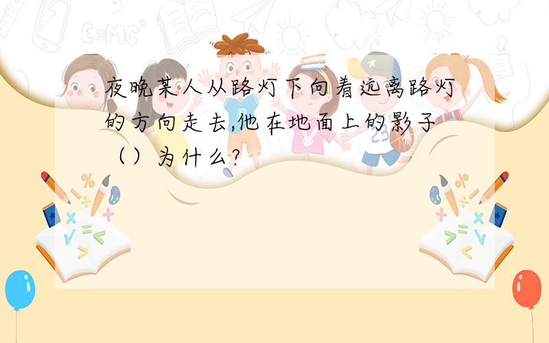 夜晚某人从路灯下向着远离路灯的方向走去,他在地面上的影子（）为什么?