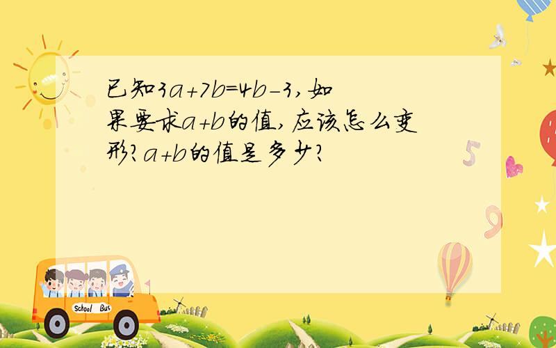 已知3a+7b=4b-3,如果要求a+b的值,应该怎么变形?a+b的值是多少?