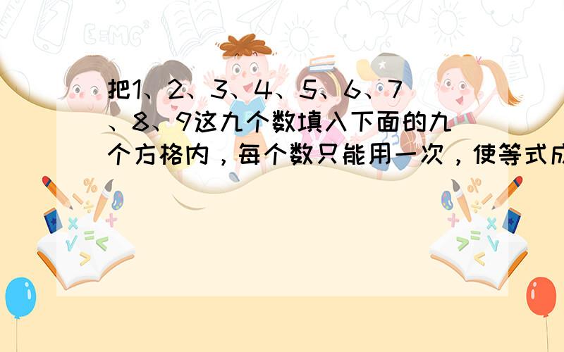 把1、2、3、4、5、6、7、8、9这九个数填入下面的九个方格内，每个数只能用一次，使等式成立．