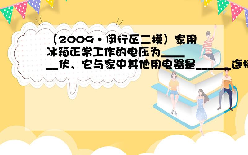 （2009•闵行区二模）家用冰箱正常工作的电压为______伏，它与家中其他用电器是______连接的（选填“串联”或“