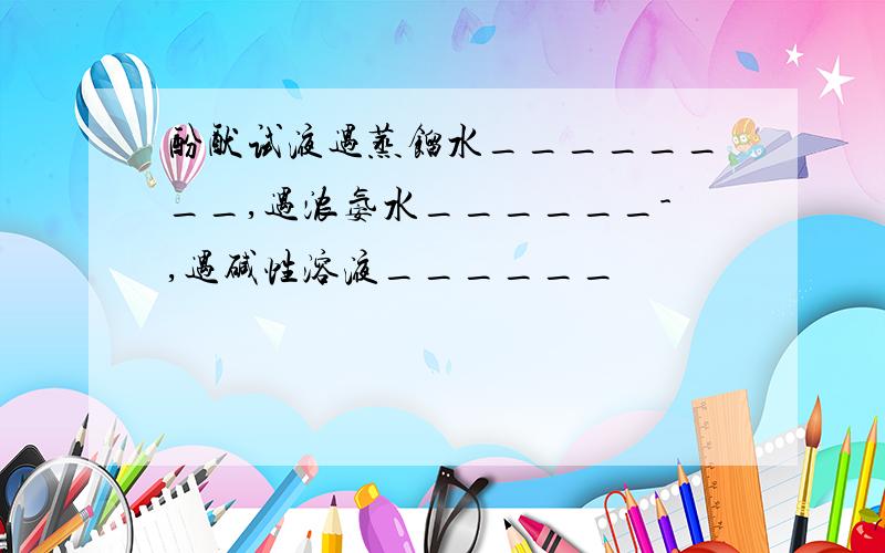 酚酞试液遇蒸馏水________,遇浓氨水______-,遇碱性溶液______