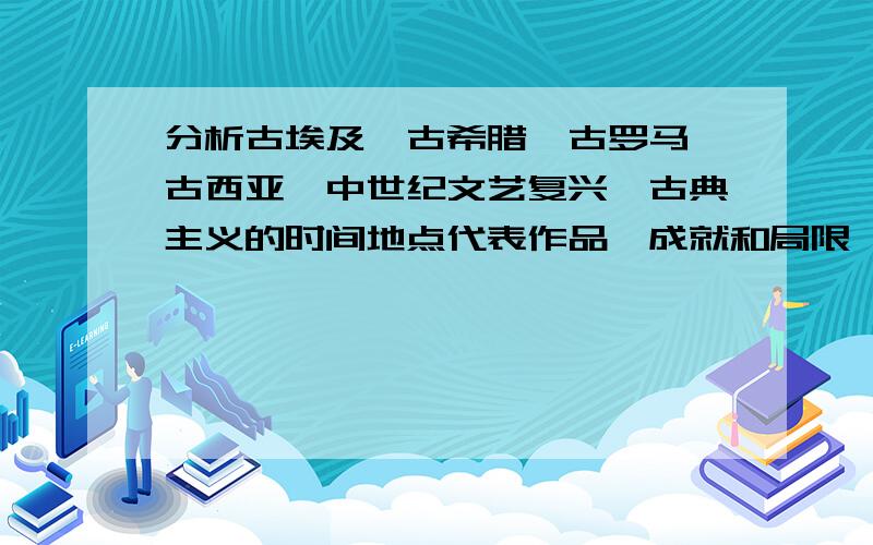 分析古埃及,古希腊,古罗马,古西亚,中世纪文艺复兴,古典主义的时间地点代表作品,成就和局限