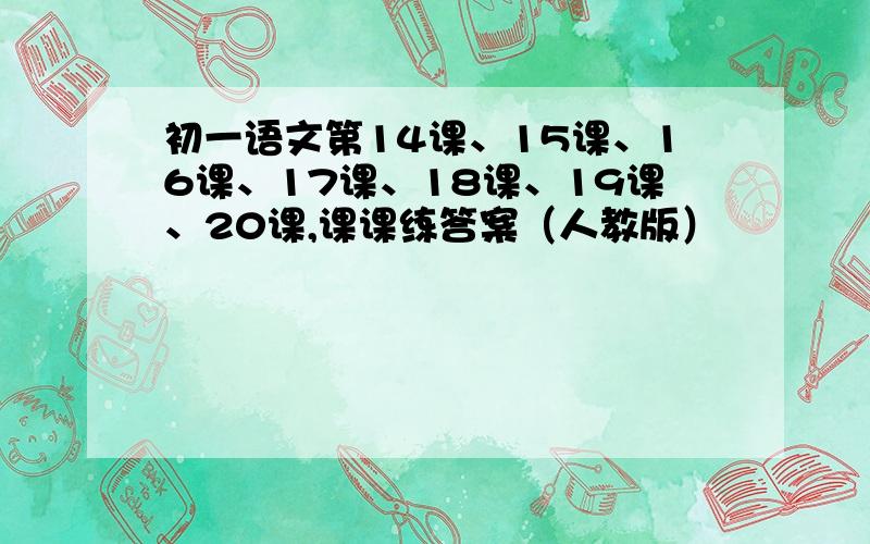 初一语文第14课、15课、16课、17课、18课、19课、20课,课课练答案（人教版）