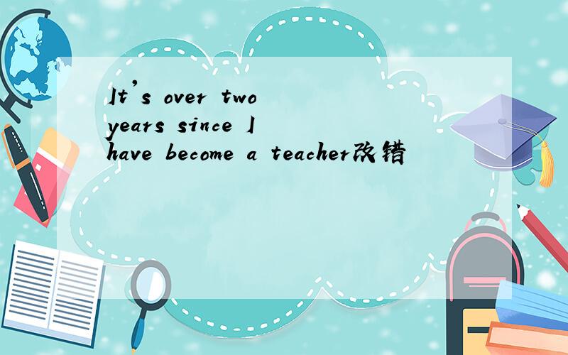 It's over two years since I have become a teacher改错