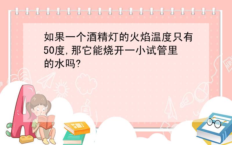 如果一个酒精灯的火焰温度只有50度,那它能烧开一小试管里的水吗?