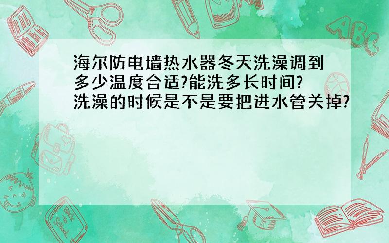 海尔防电墙热水器冬天洗澡调到多少温度合适?能洗多长时间?洗澡的时候是不是要把进水管关掉?