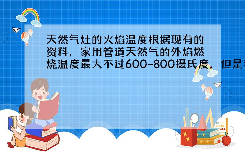 天然气灶的火焰温度根据现有的资料，家用管道天然气的外焰燃烧温度最大不过600~800摄氏度，但是我再用它加热纯银的坩埚盖