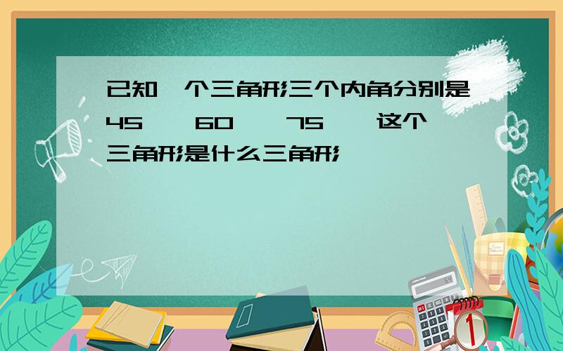 已知一个三角形三个内角分别是45°,60°,75°,这个三角形是什么三角形