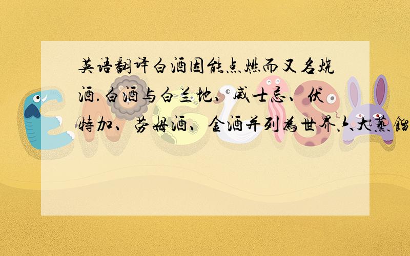 英语翻译白酒因能点燃而又名烧酒.白酒与白兰地、威士忌、伏特加、劳姆酒、金酒并列为世界六大蒸馏酒.但中国白酒所用的制曲和制