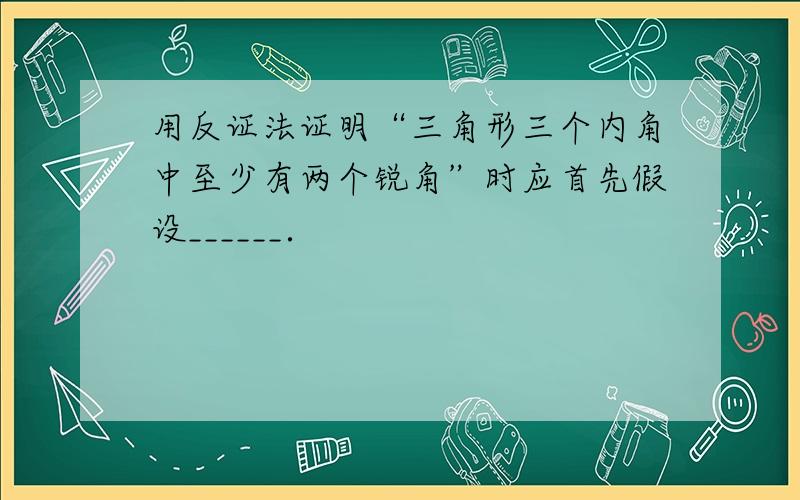 用反证法证明“三角形三个内角中至少有两个锐角”时应首先假设______．