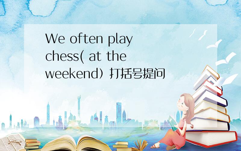 We often play chess( at the weekend）打括号提问