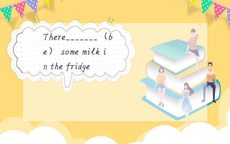 There_______（be） some milk in the fridge