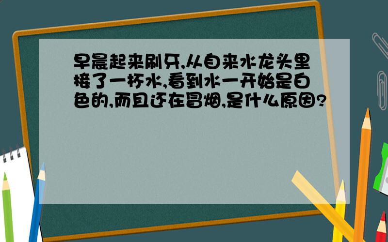 早晨起来刷牙,从自来水龙头里接了一杯水,看到水一开始是白色的,而且还在冒烟,是什么原因?